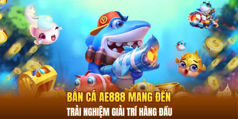 Bắn cá AE888 mang đến những trải nghiệm giải trí hàng đầu
